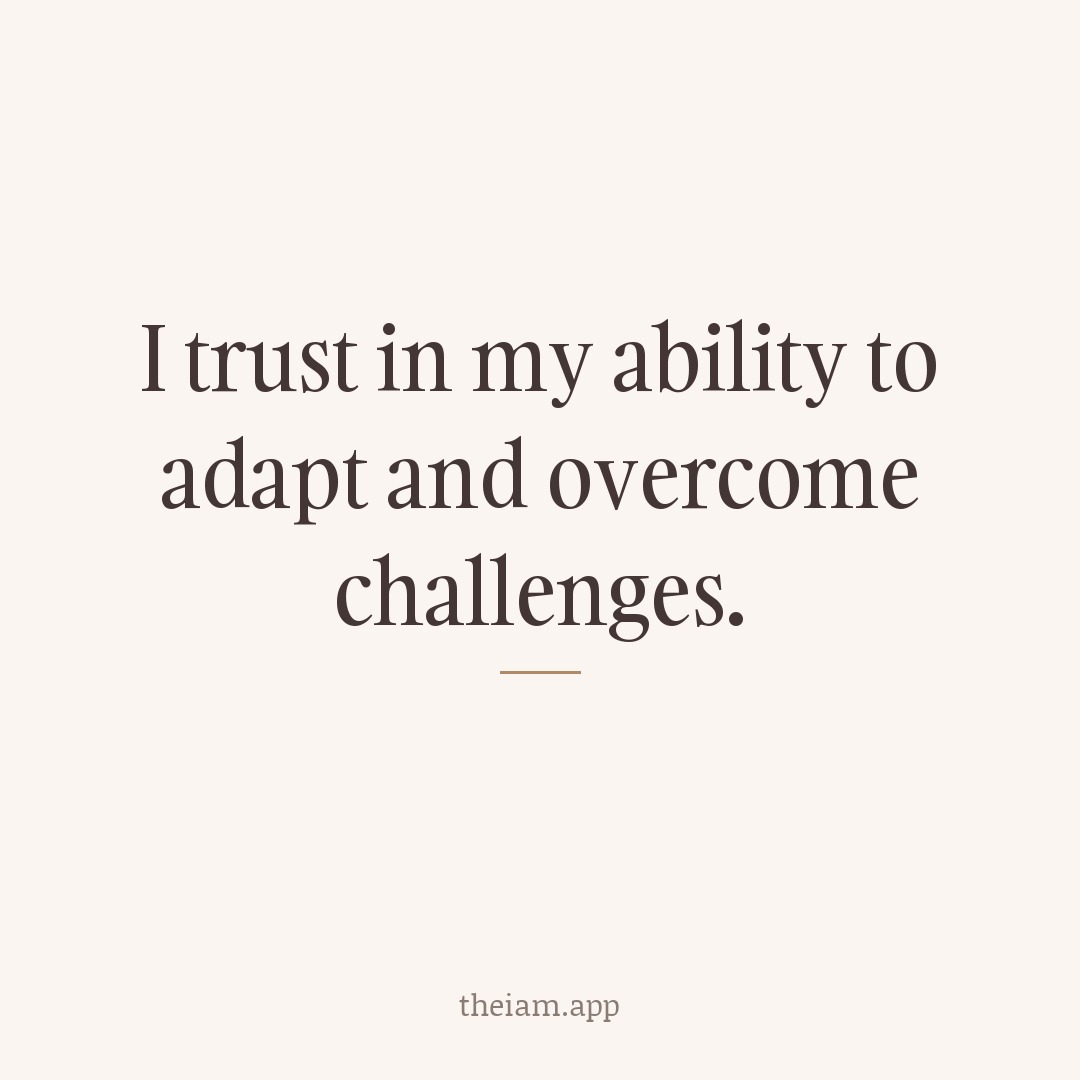I trust in my ability to adapt and overcome challenges.