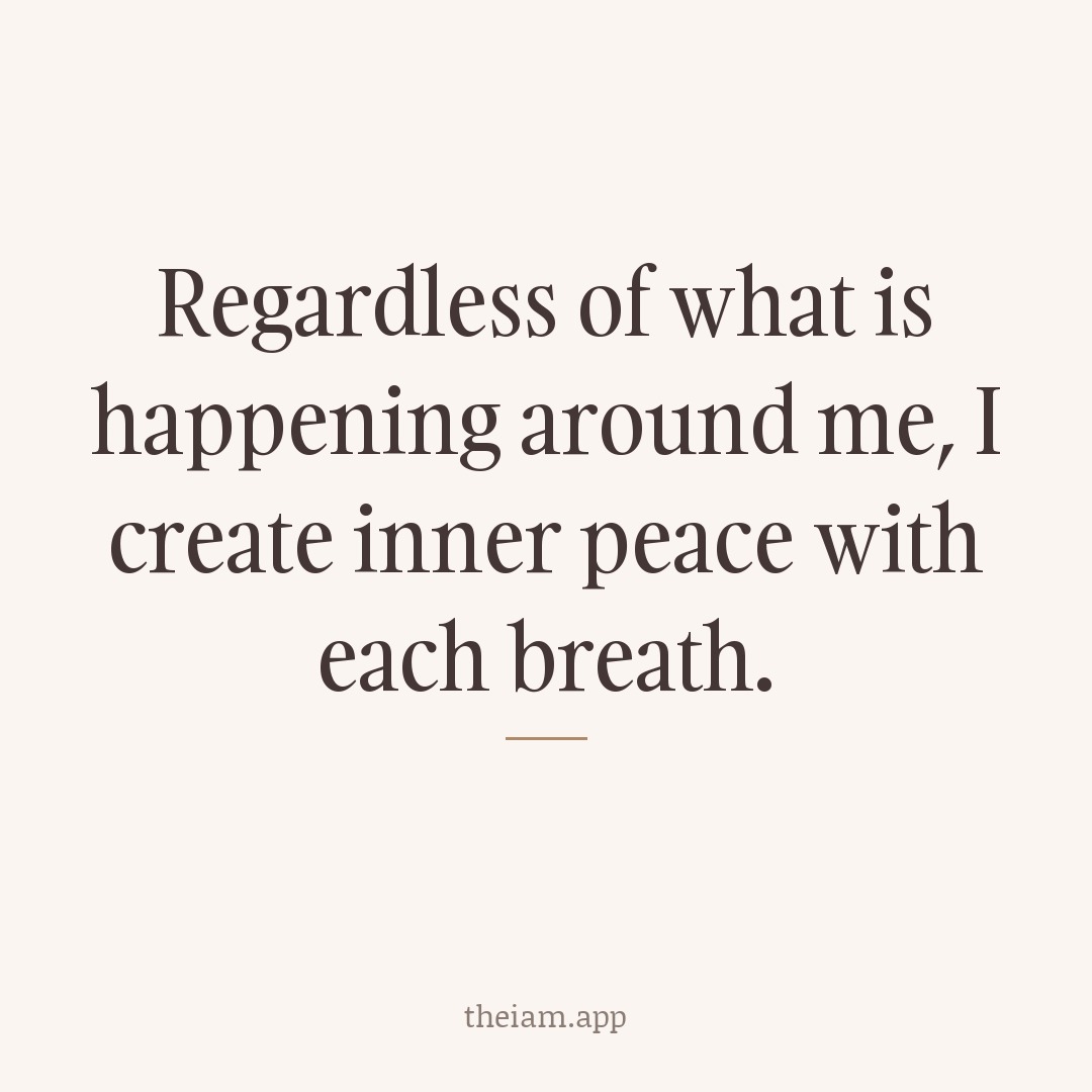 Regardless of what is happening around me, I create inner peace with each breath.