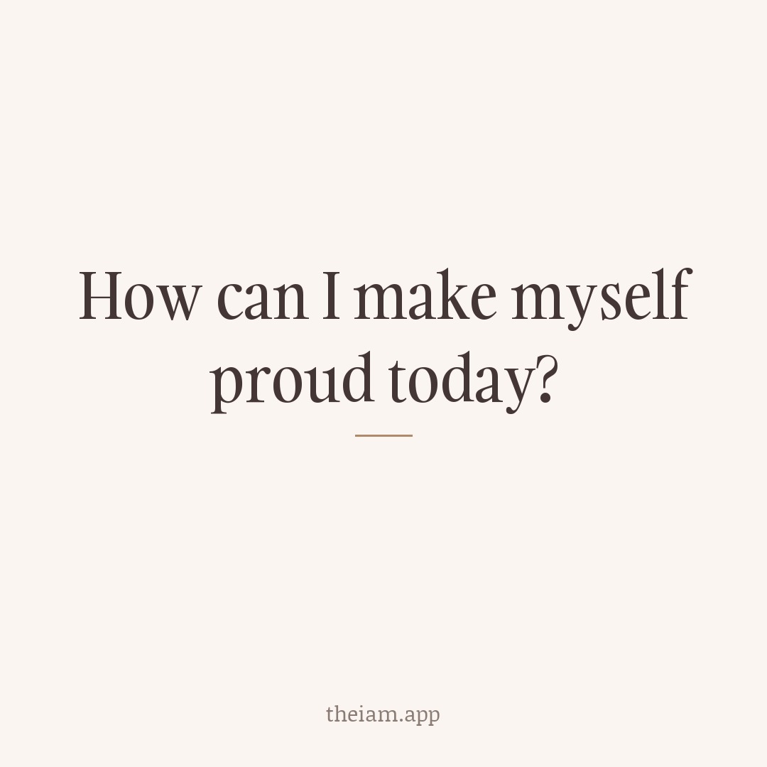 How can I make myself proud today?
