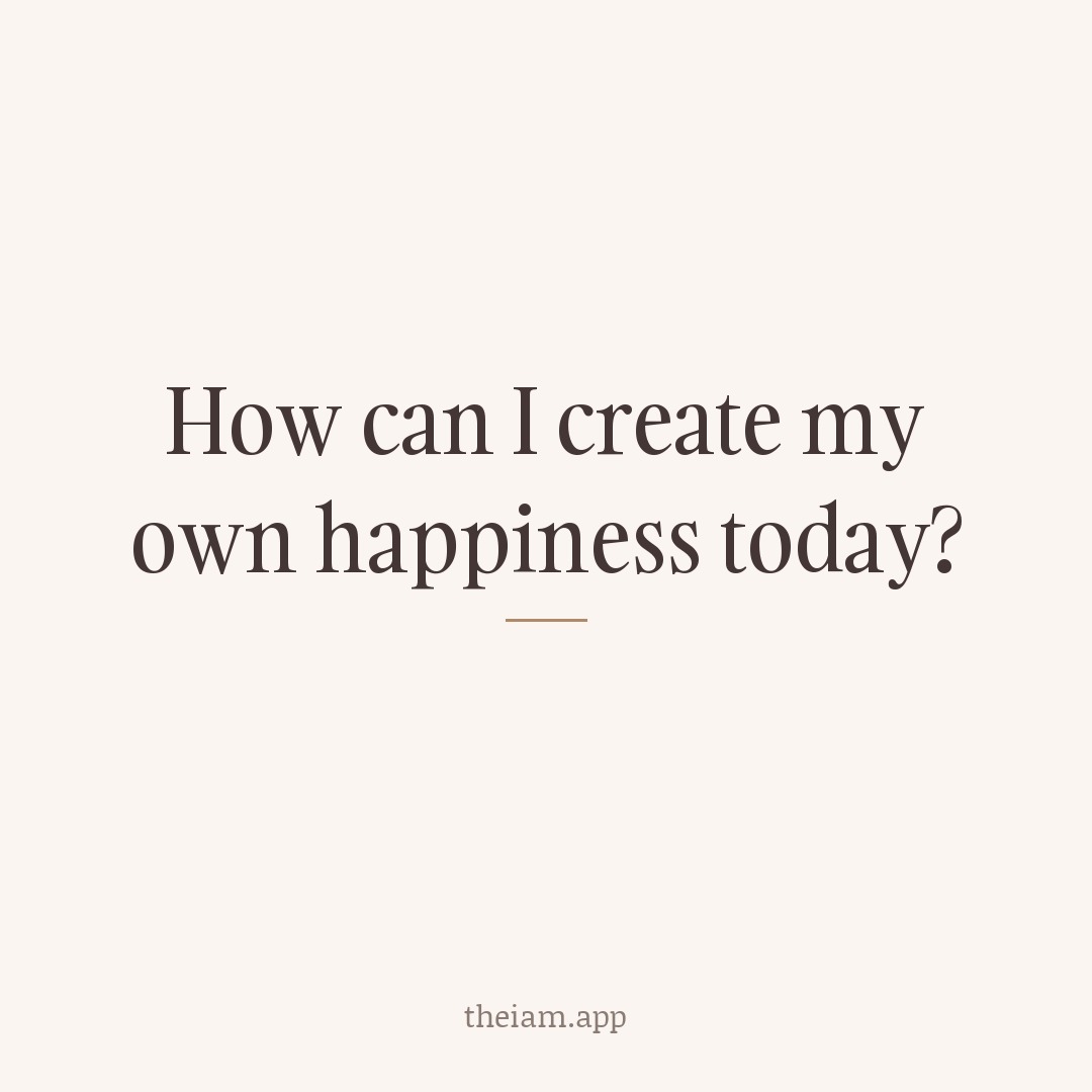 How can I create my own happiness today?
