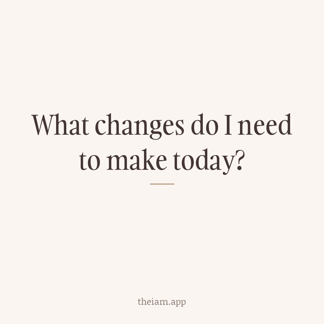 What changes do I need to make today?