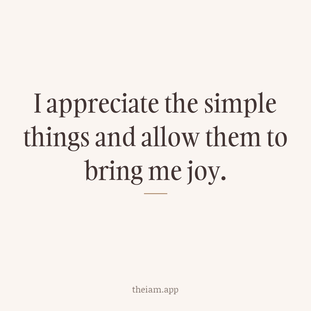 I appreciate the simple things and allow them to bring me joy.