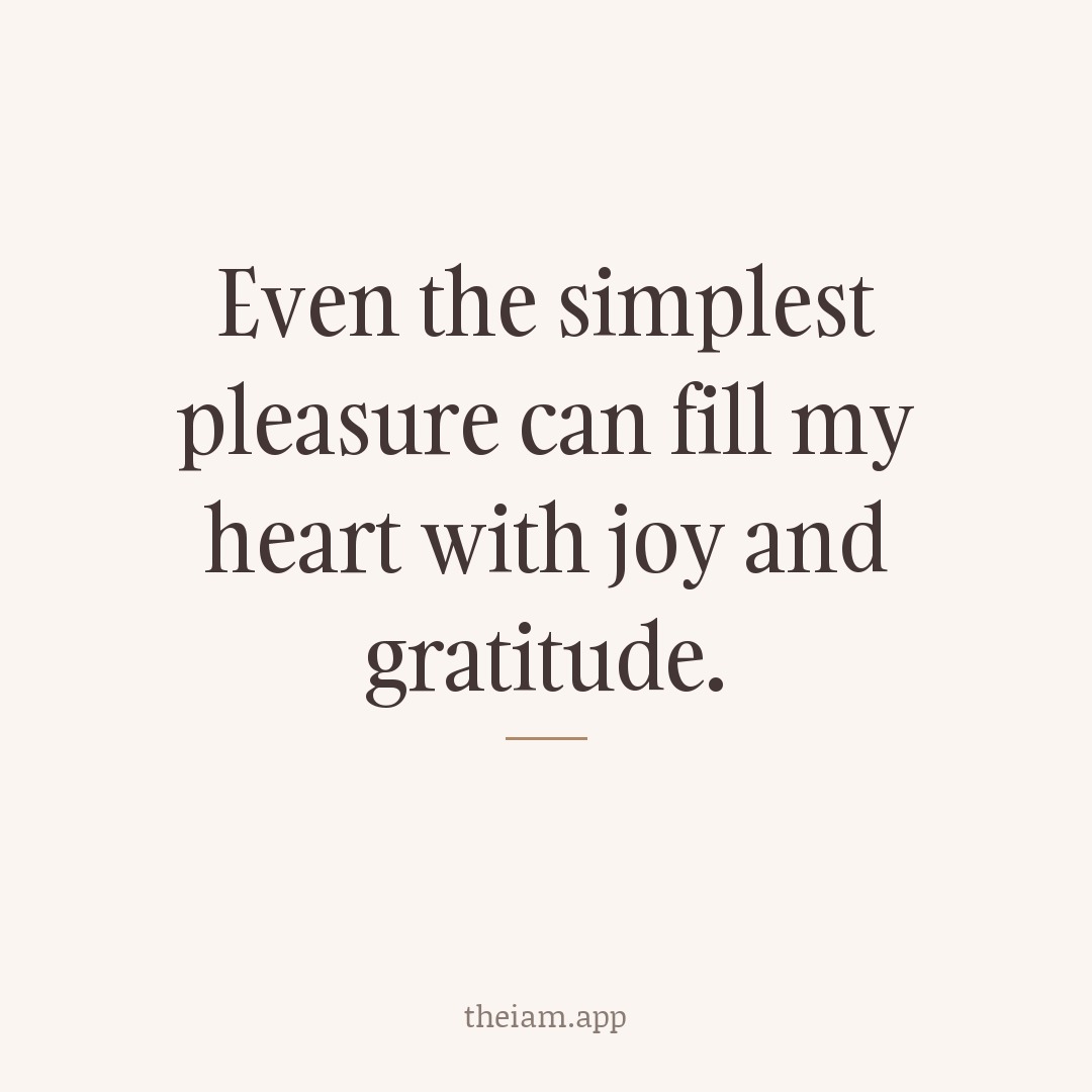 Even the simplest pleasure can fill my heart with joy and gratitude.