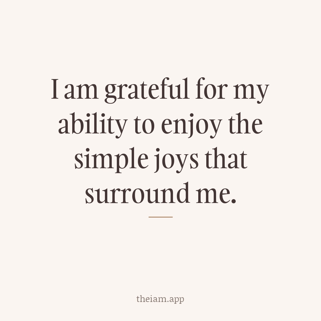 I am grateful for my ability to enjoy the simple joys that surround me.