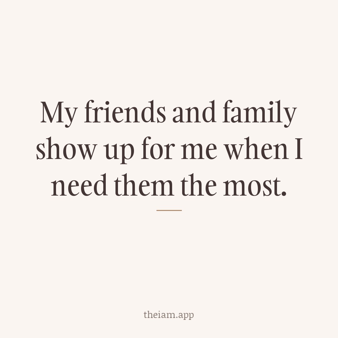 My friends and family show up for me when I need them the most.