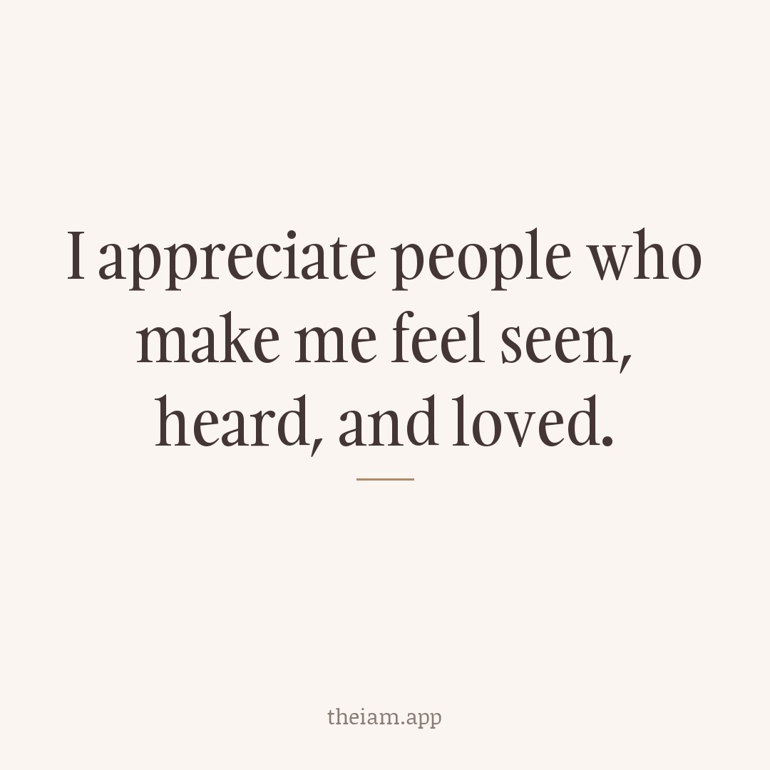 I appreciate people who make me feel seen, heard, and loved.