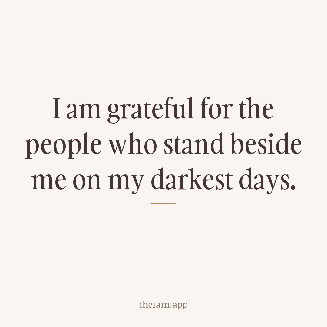 I am grateful for the people who stand beside me on my darkest days.