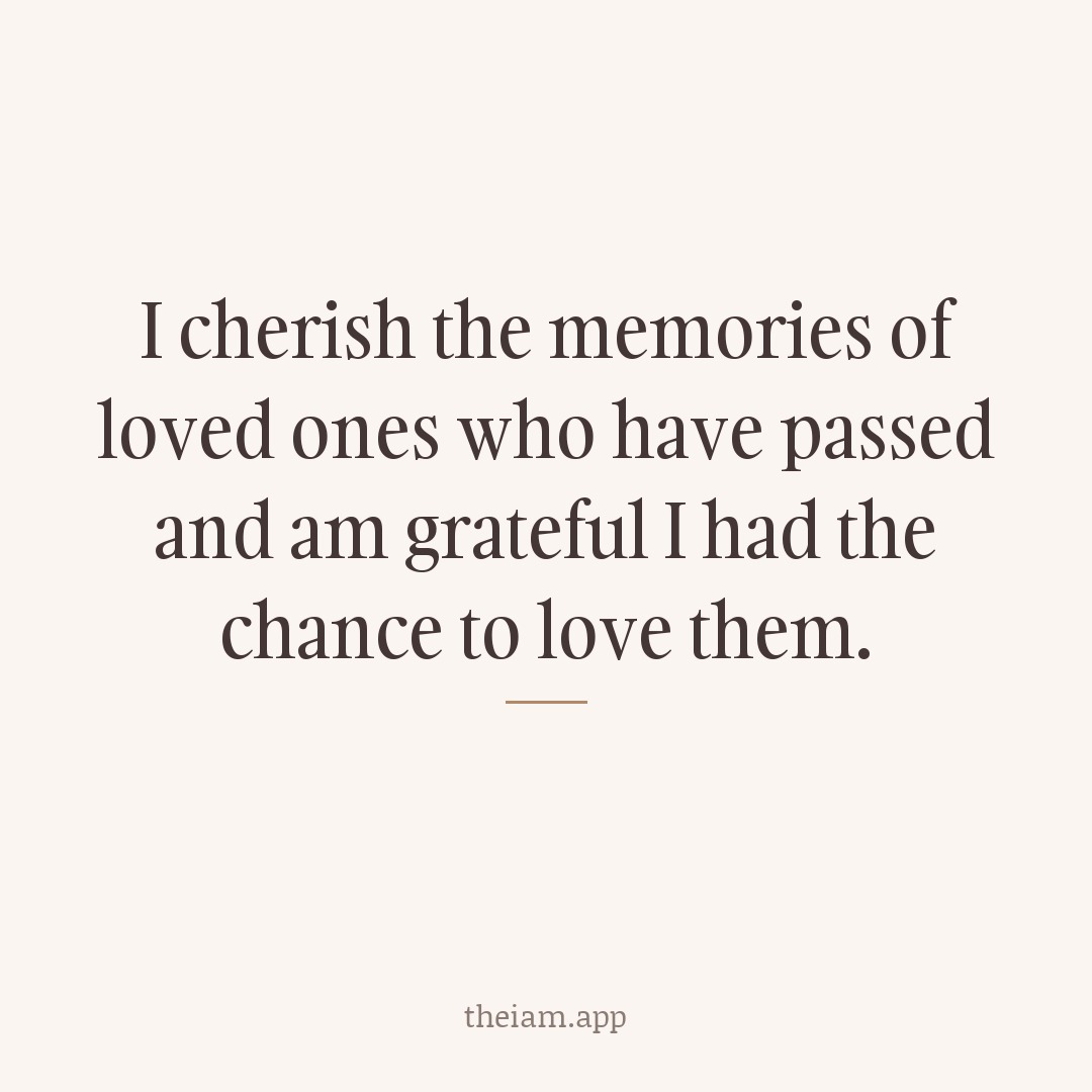 I cherish the memories of loved ones who have passed and am grateful I had the chance to love them.