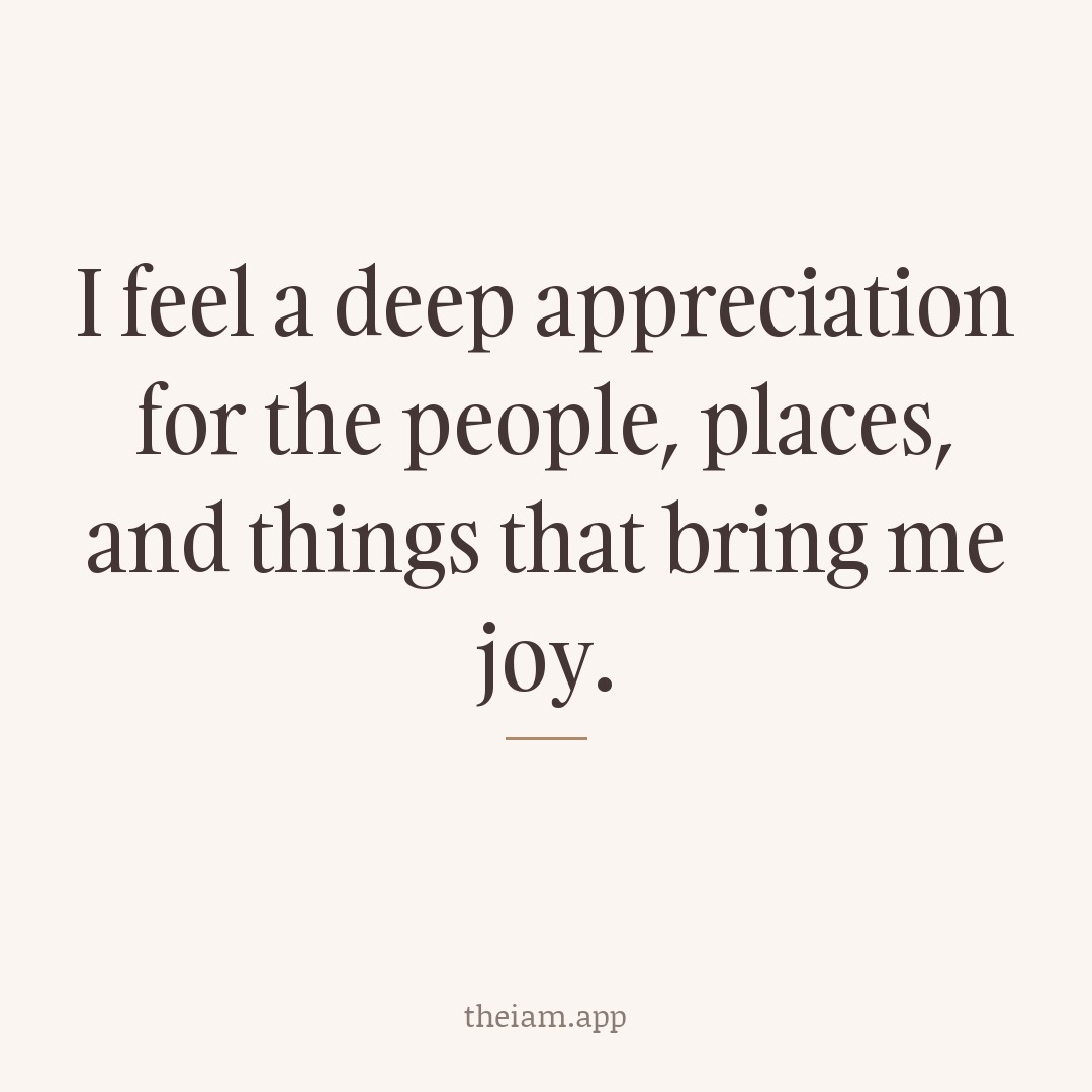 I feel a deep appreciation for the people, places, and things that bring me joy.