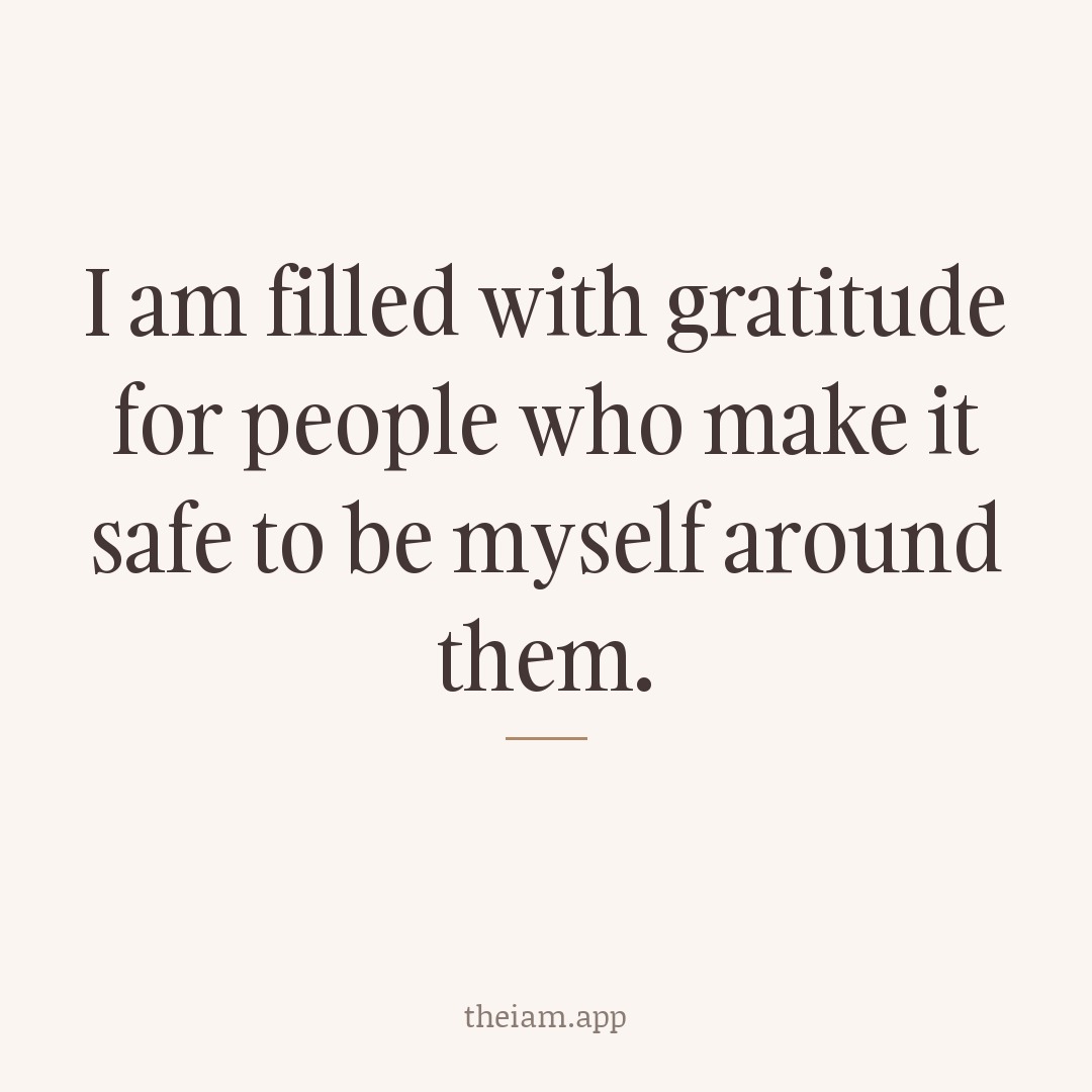 I am filled with gratitude for people who make it safe to be myself around them.