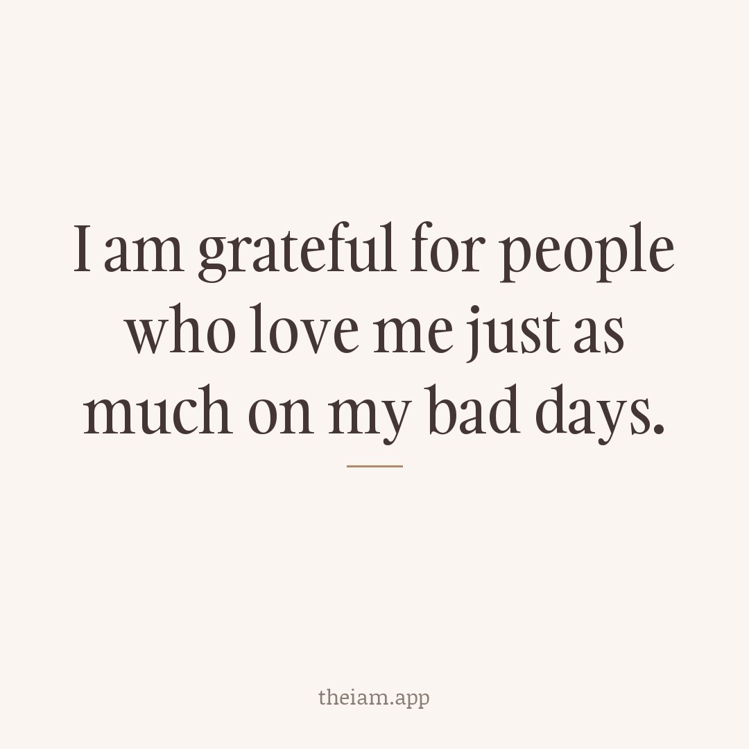 I am grateful for people who love me just as much on my bad days.