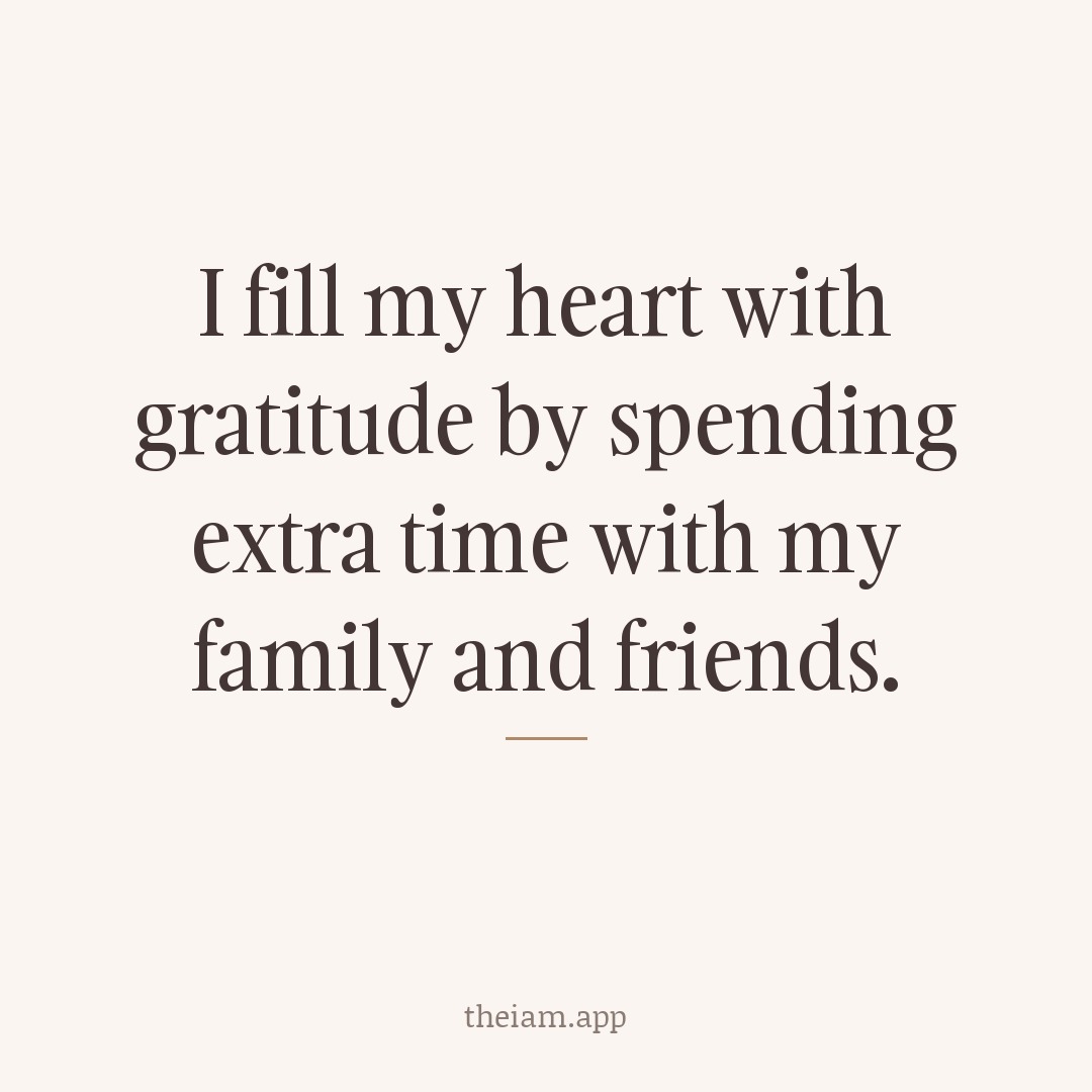 I fill my heart with gratitude by spending extra time with my family and friends.