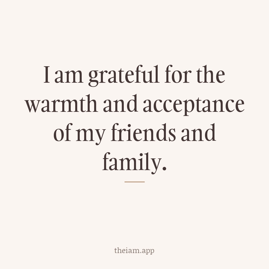 I am grateful for the warmth and acceptance of my friends and family.