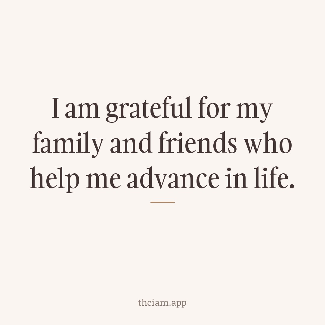I am grateful for my family and friends who help me advance in life.