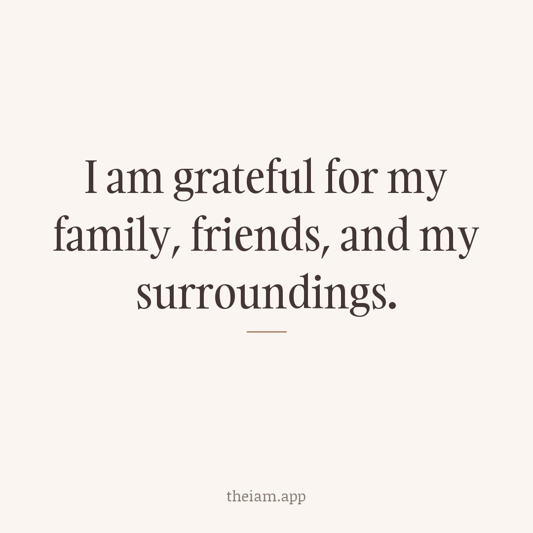 I am grateful for my family, friends, and my surroundings.