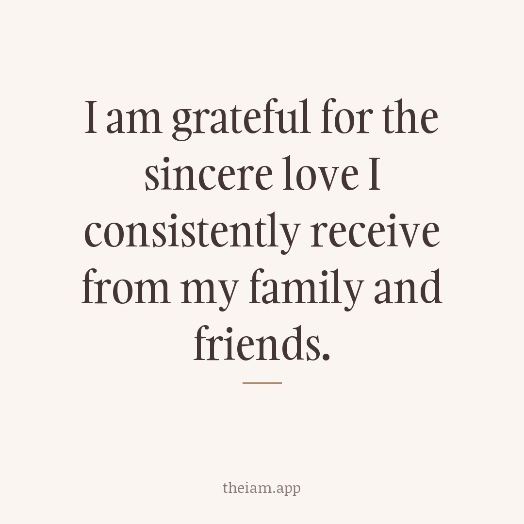 I am grateful for the sincere love I consistently receive from my family and friends.