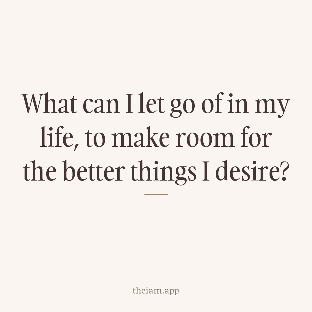 What can I let go of in my life, to make room for the better things I desire?