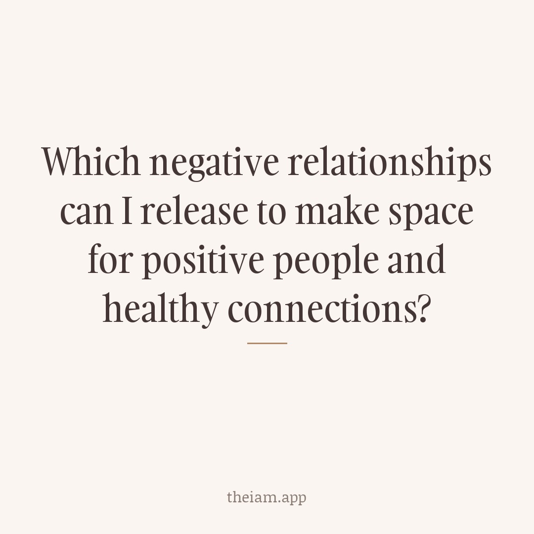 Which negative relationships can I release to make space for positive people and healthy connections?