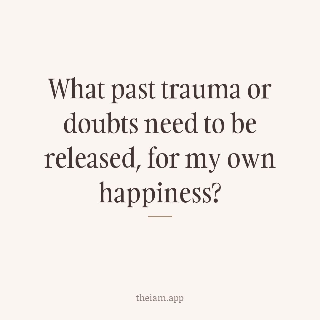 What past trauma or doubts need to be released, for my own happiness?