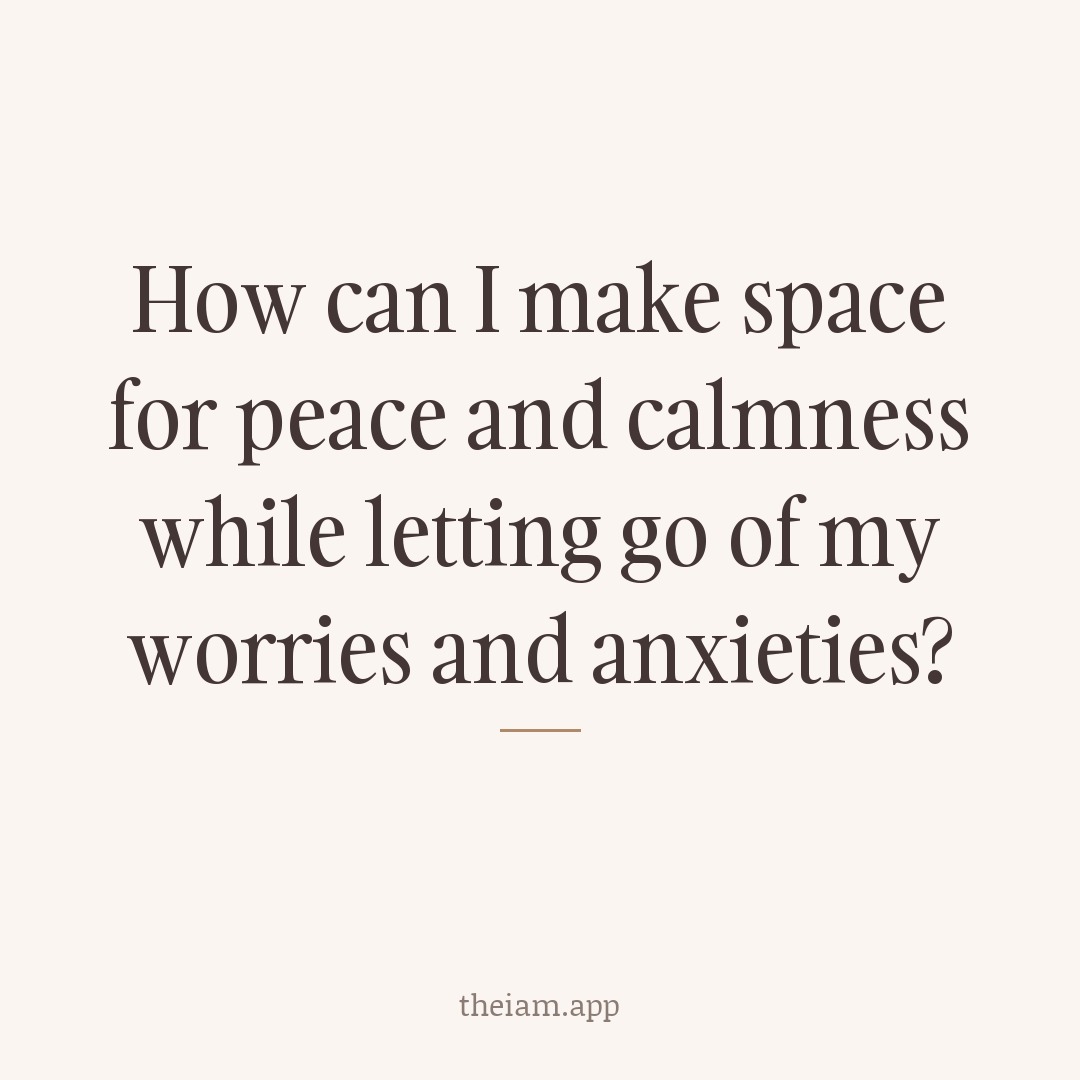 How can I make space for peace and calmness while letting go of my worries and anxieties?