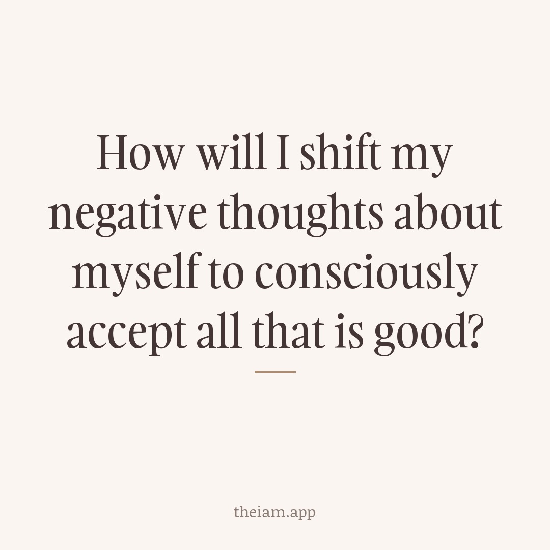 How will I shift my negative thoughts about myself to consciously accept all that is good?