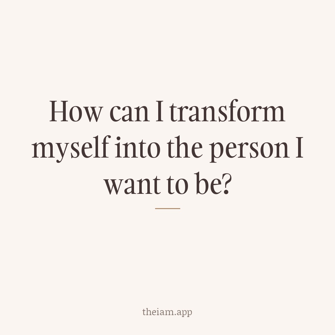 How can I transform myself into the person I want to be?