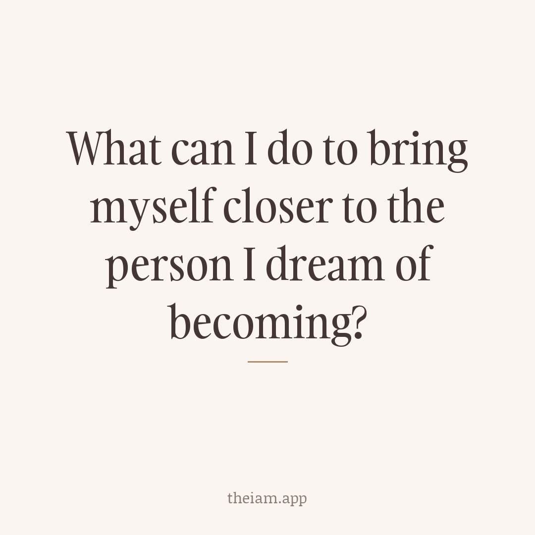 What can I do to bring myself closer to the person I dream of becoming?