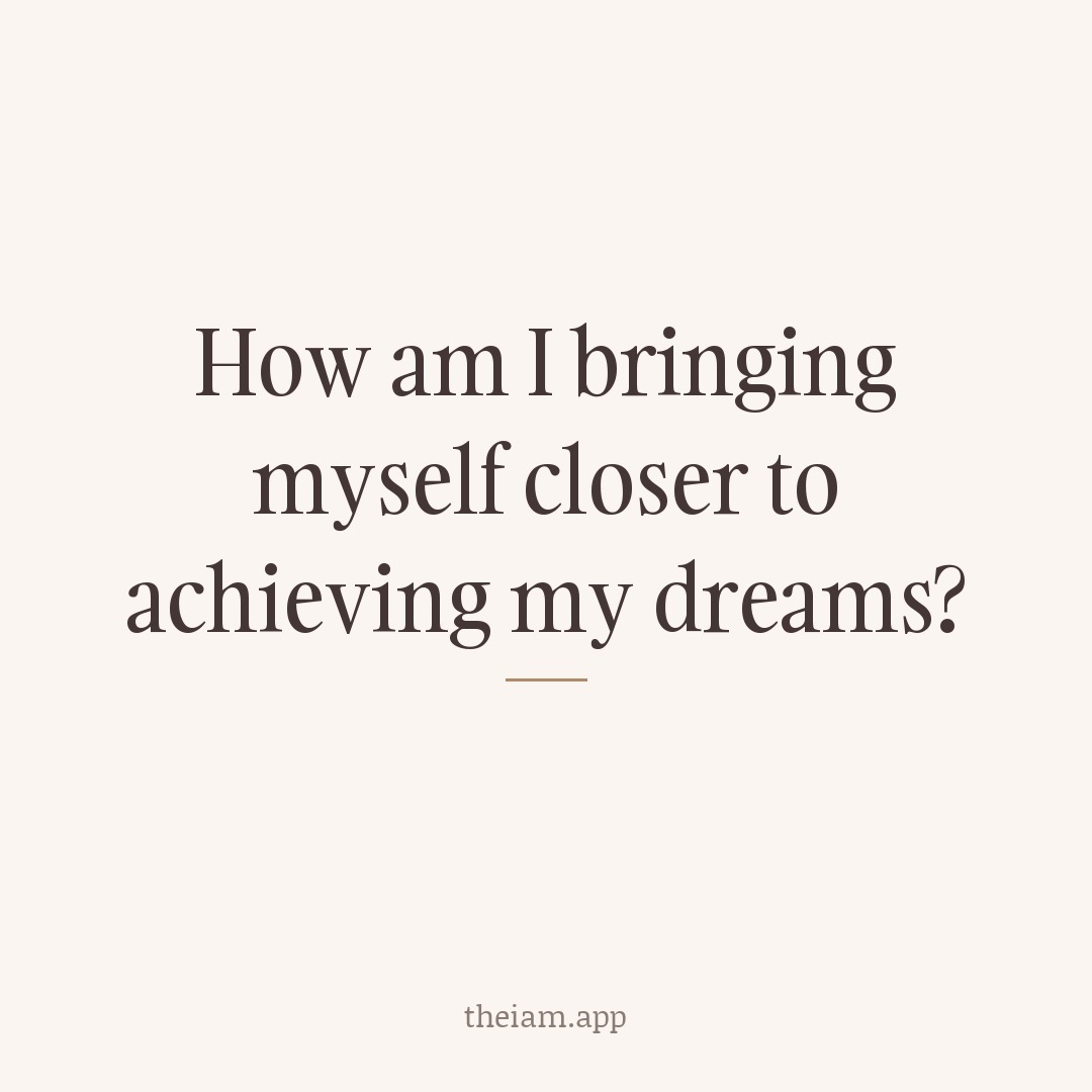 How am I bringing myself closer to achieving my dreams?