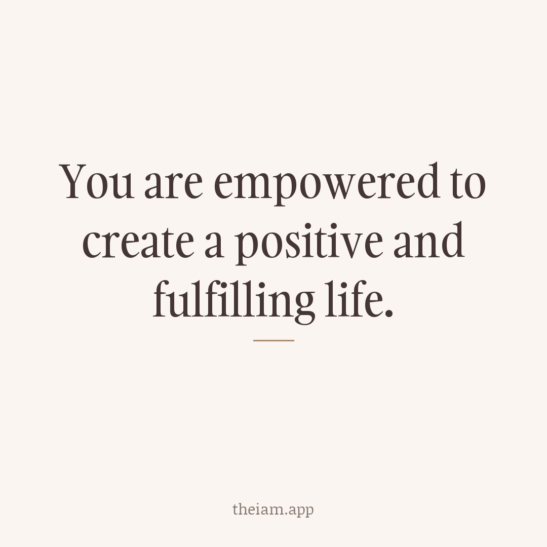 You are empowered to create a positive and fulfilling life.