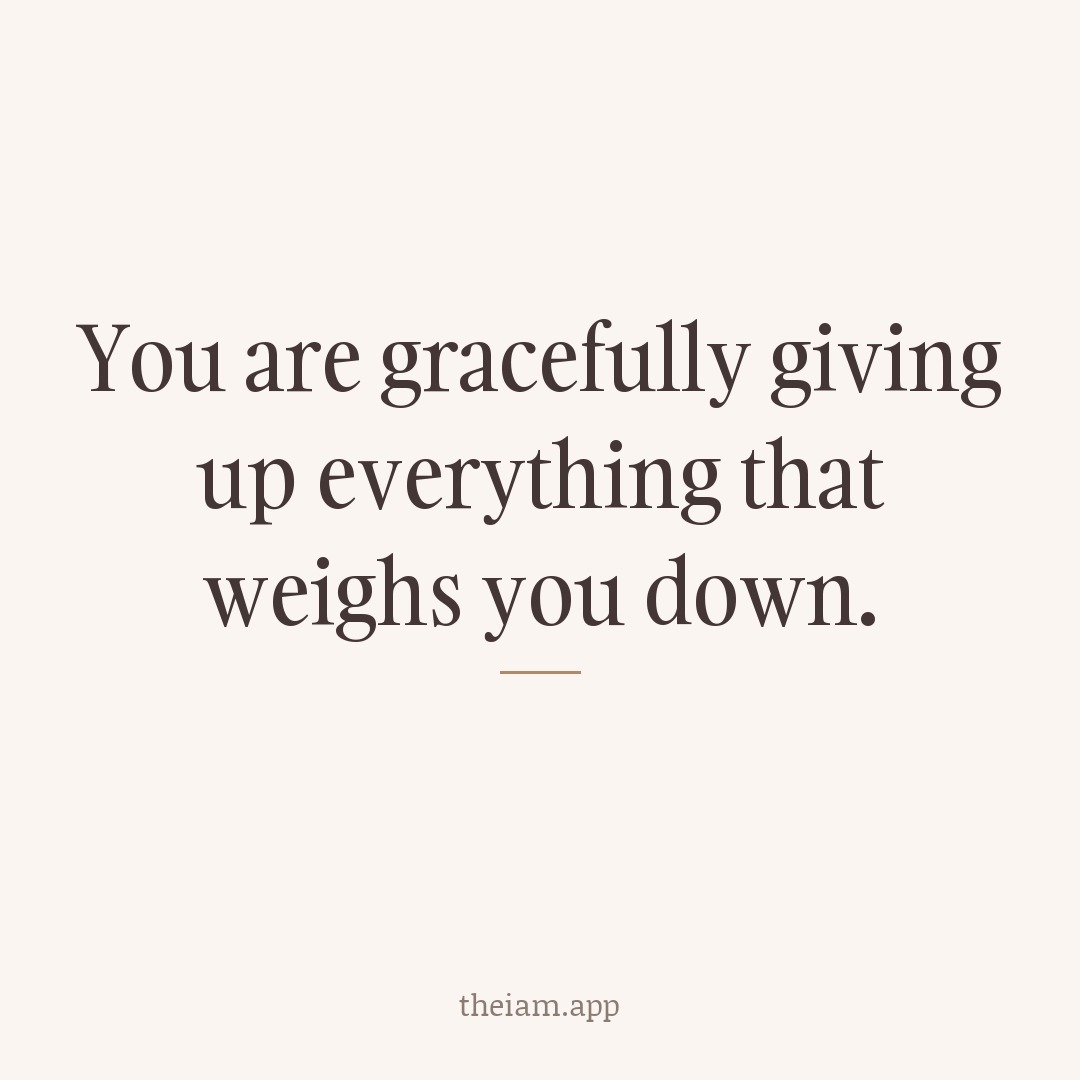 You are gracefully giving up everything that weighs you down.