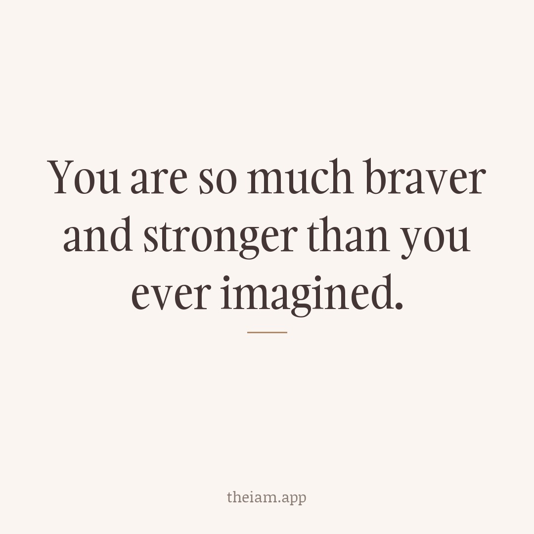 You are so much braver and stronger than you ever imagined.