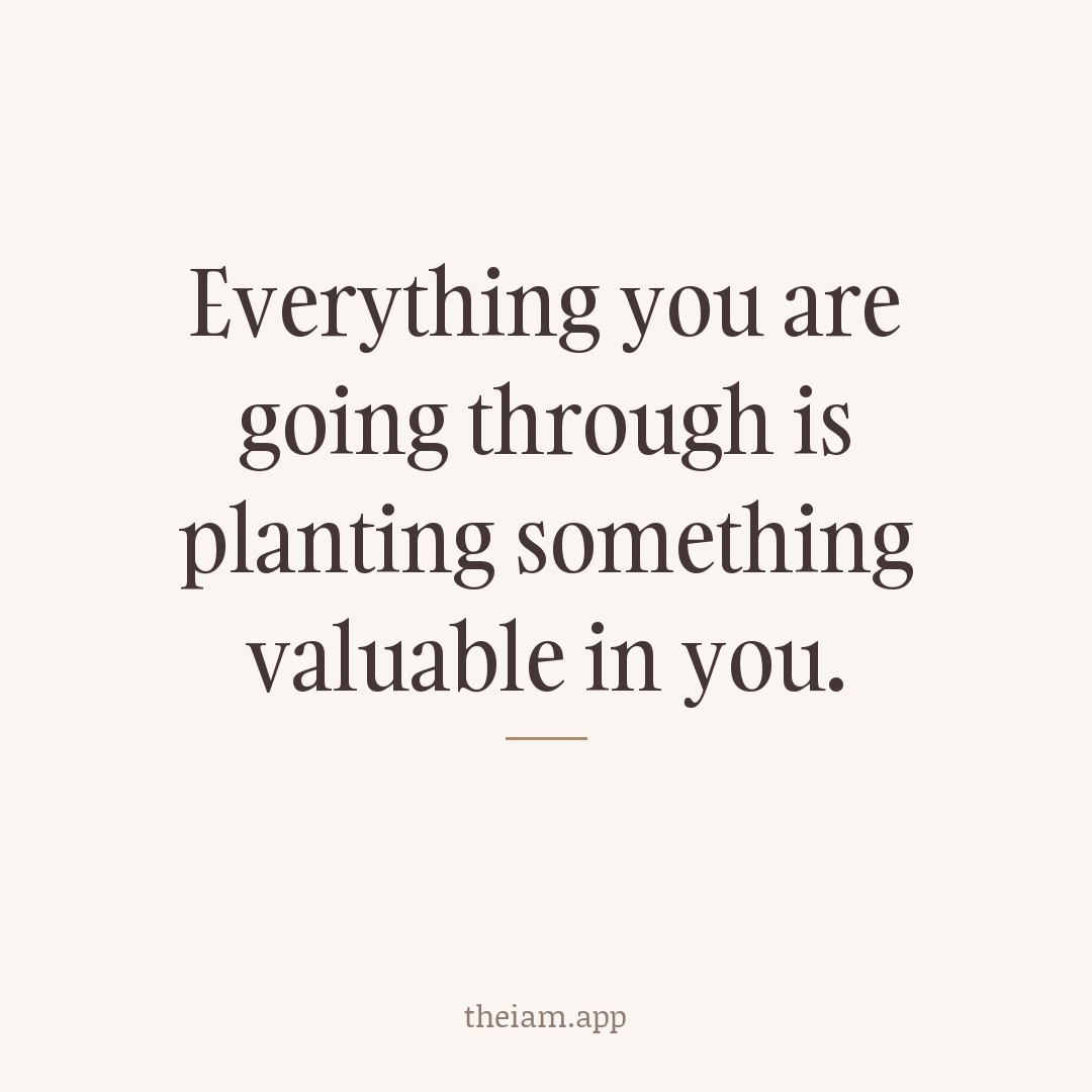 Everything you are going through is planting something valuable in you.