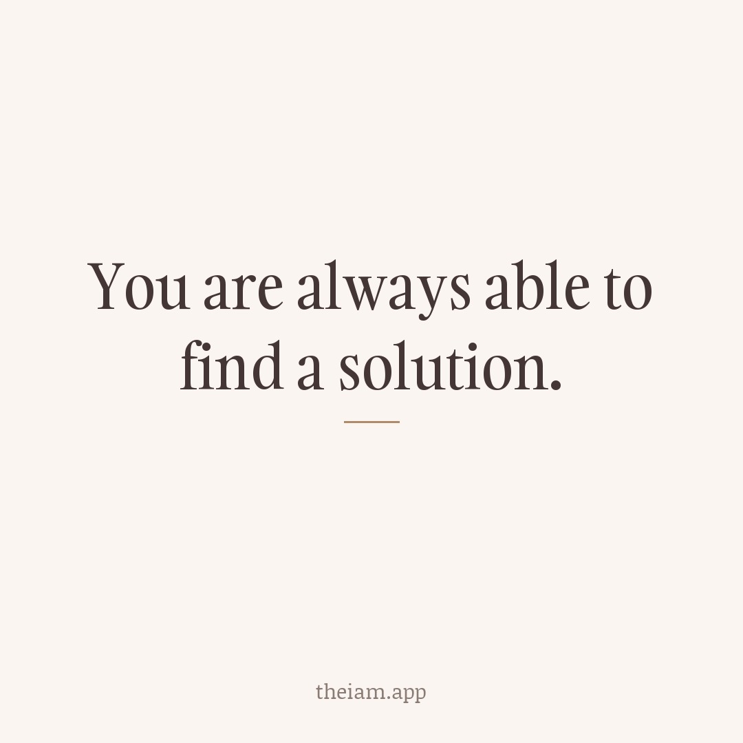 You are always able to find a solution.