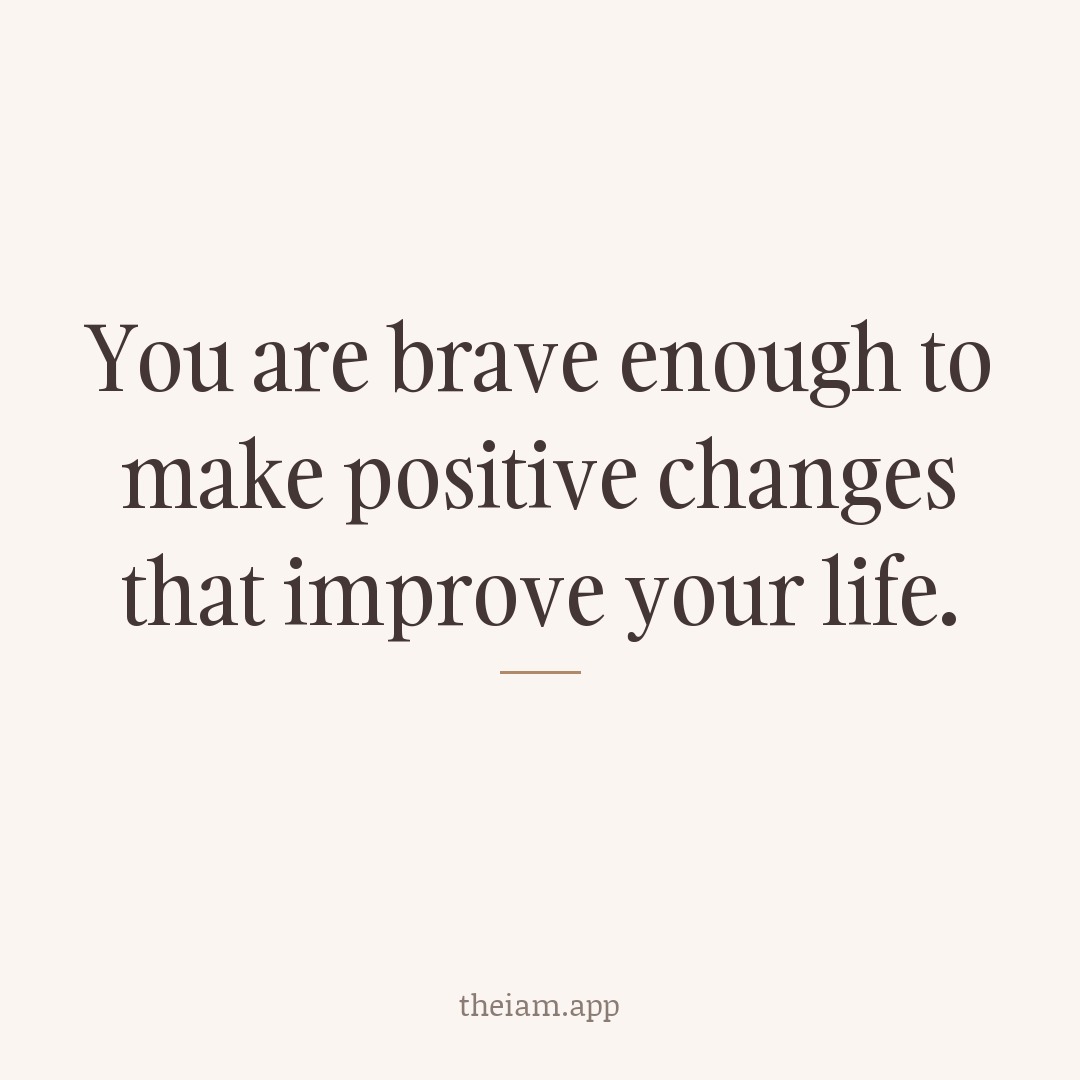 You are brave enough to make positive changes that improve your life.