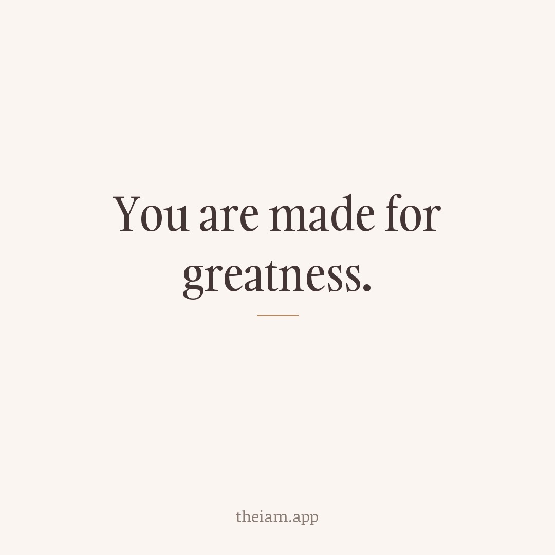 You are made for greatness.