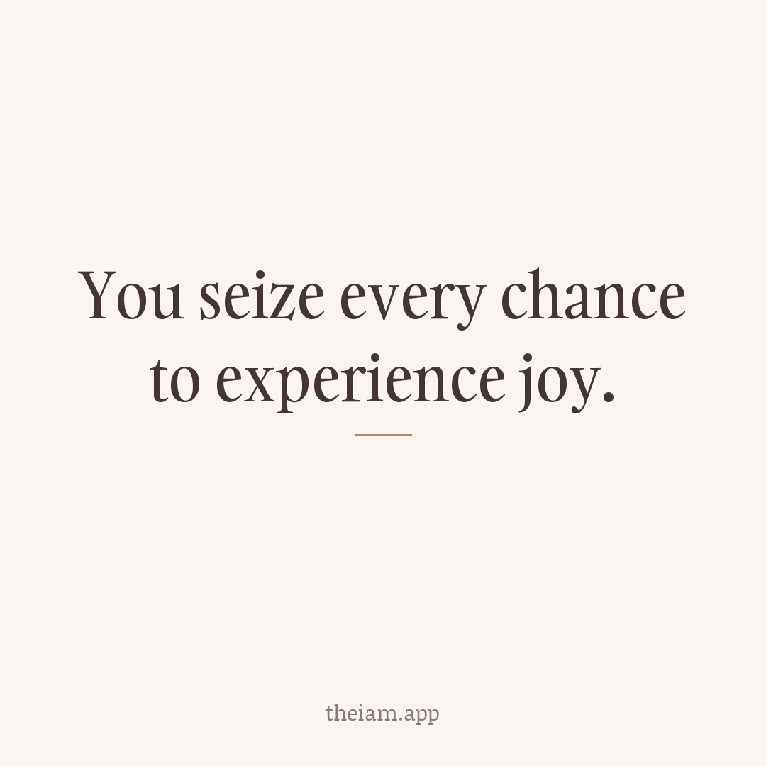 You seize every chance to experience joy.