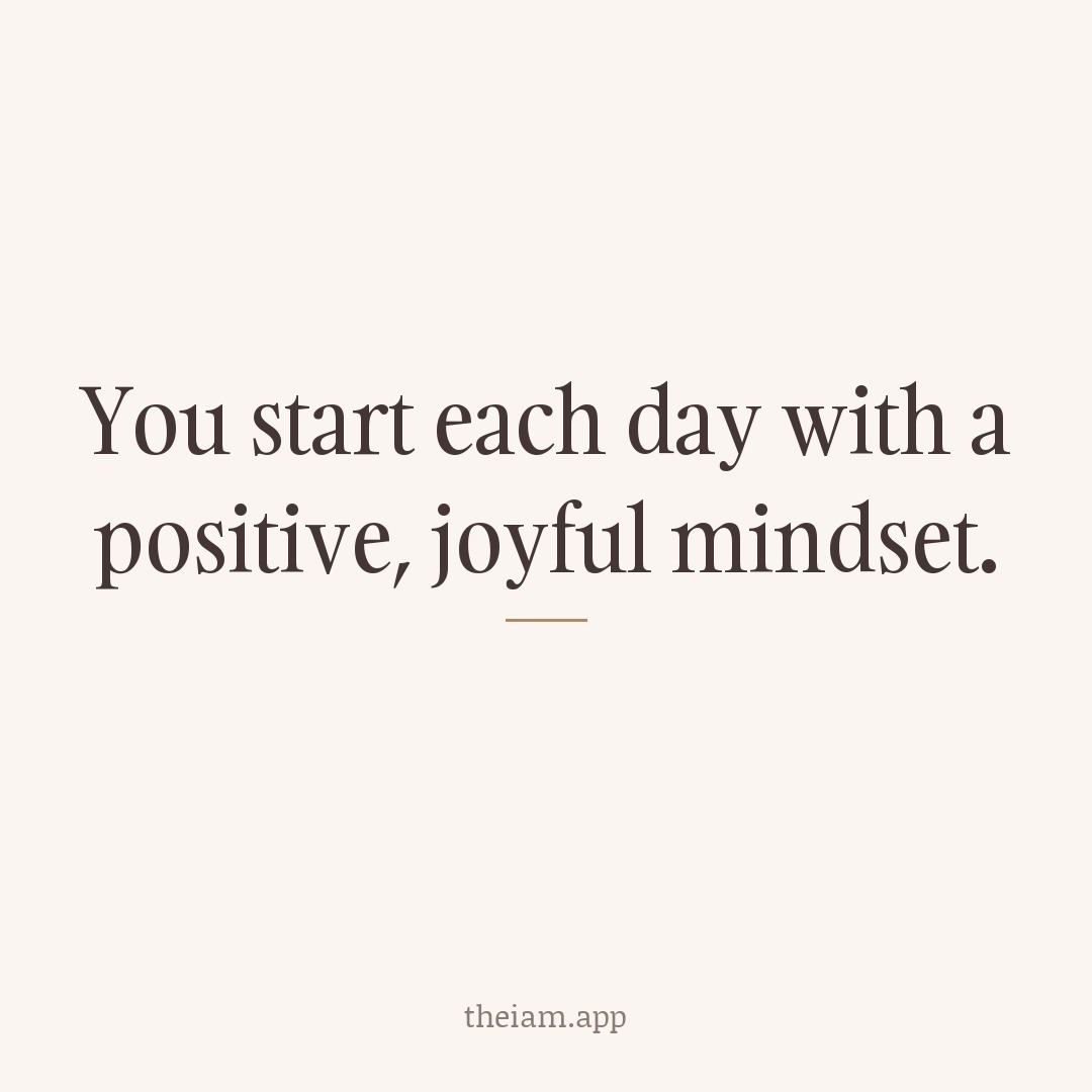 You start each day with a positive, joyful mindset.