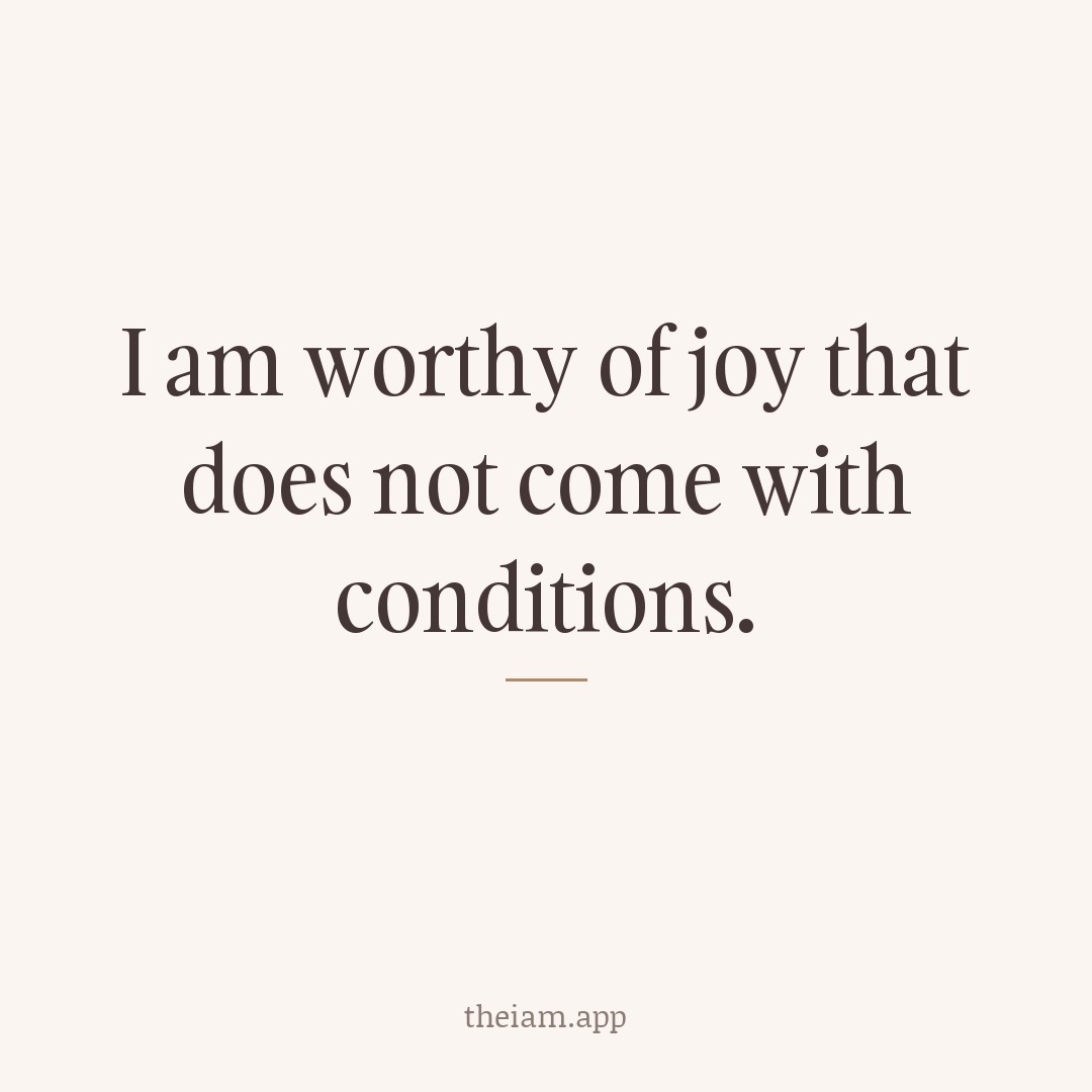 I am worthy of joy that does not come with conditions.