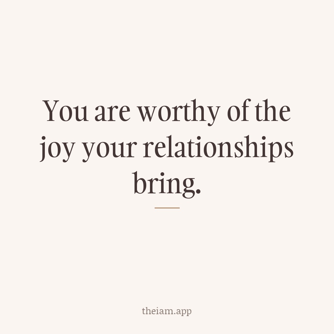 You are worthy of the joy your relationships bring.