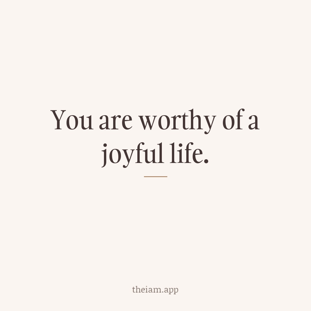 You are worthy of a joyful life.