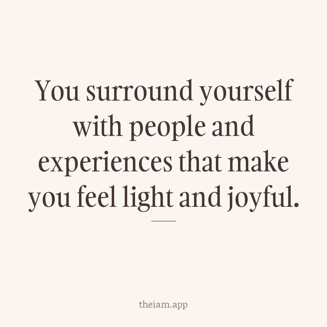 You surround yourself with people and experiences that make you feel light and joyful.
