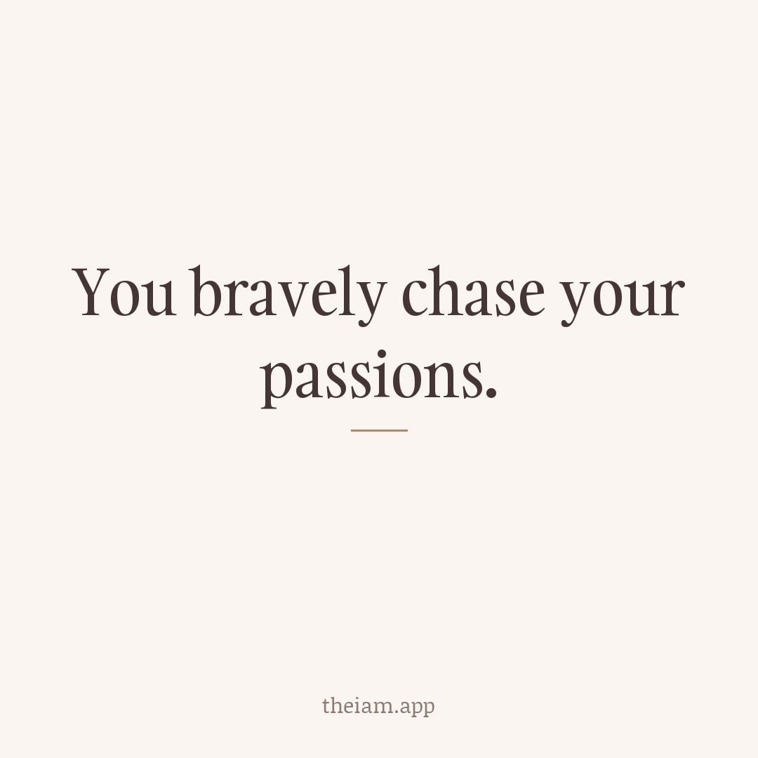 You bravely chase your passions.