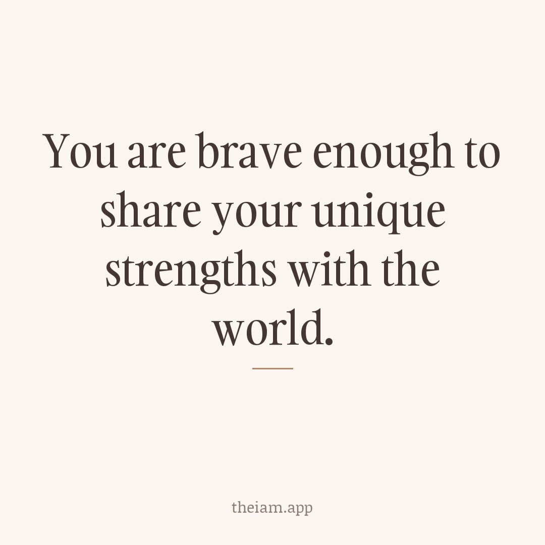 You are brave enough to share your unique strengths with the world.