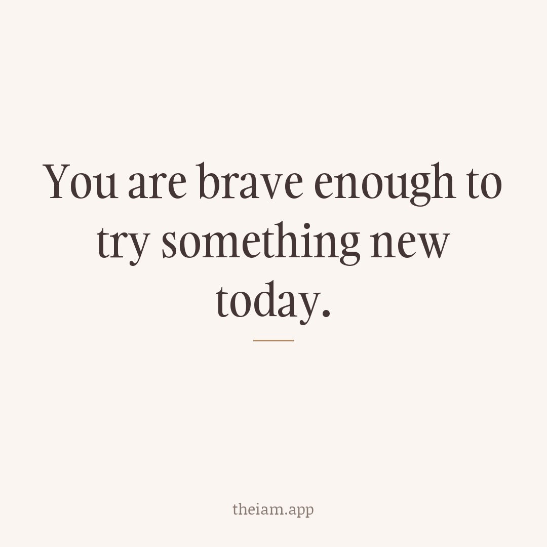 You are brave enough to try something new today.