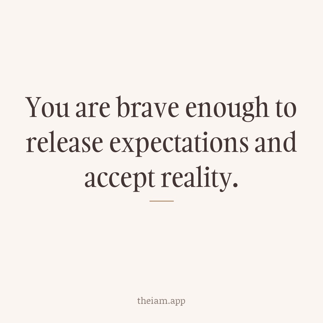You are brave enough to release expectations and accept reality.