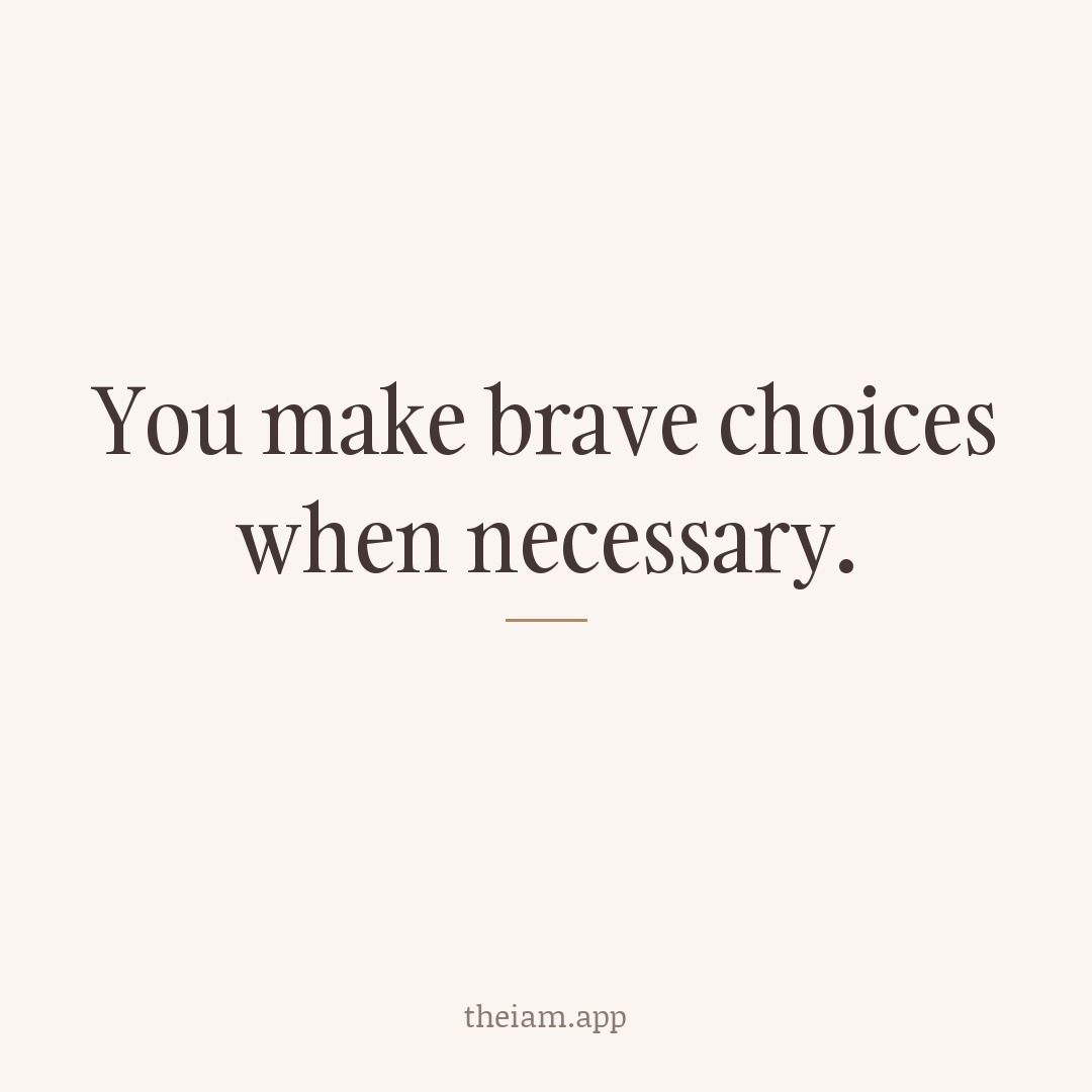 You make brave choices when necessary.