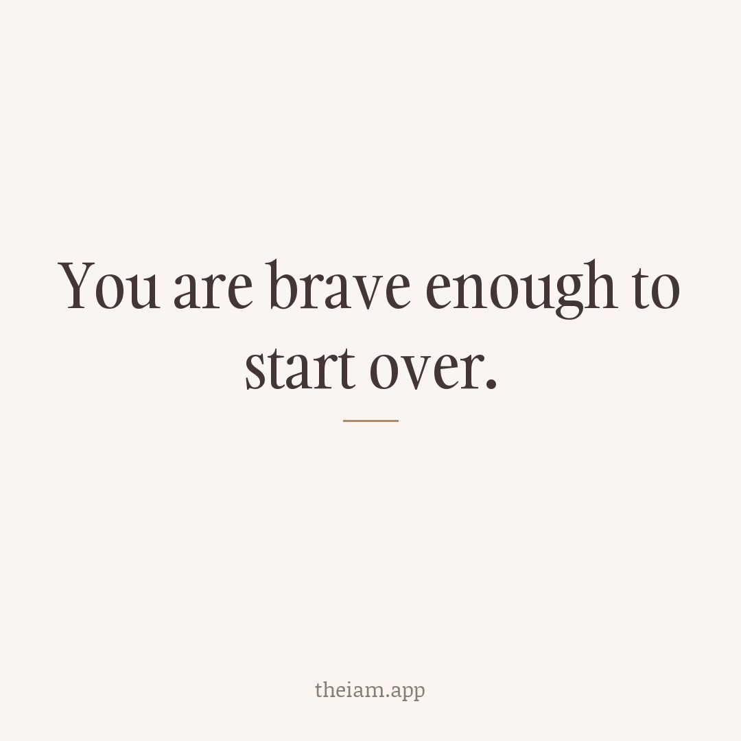 You are brave enough to start over.