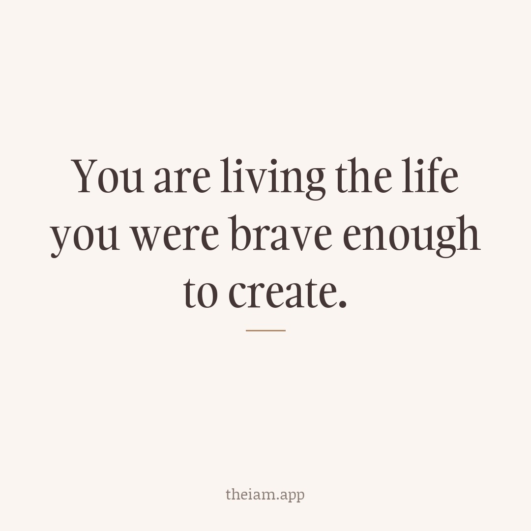 You are living the life you were brave enough to create.
