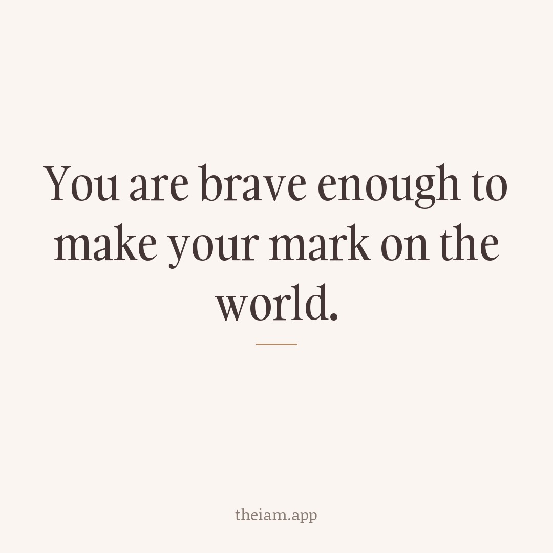 You are brave enough to make your mark on the world.
