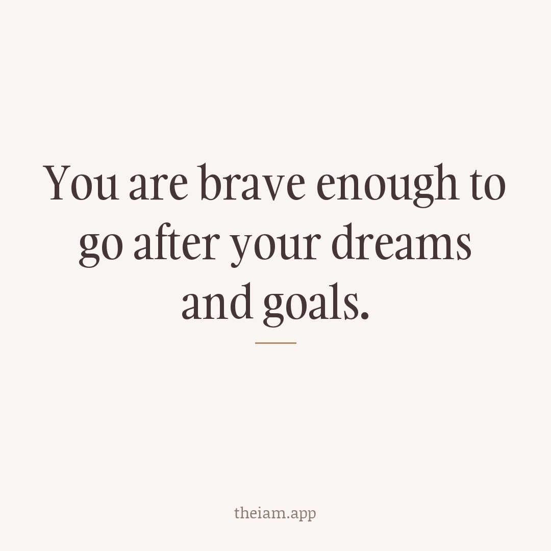 You are brave enough to go after your dreams and goals.